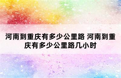 河南到重庆有多少公里路 河南到重庆有多少公里路几小时